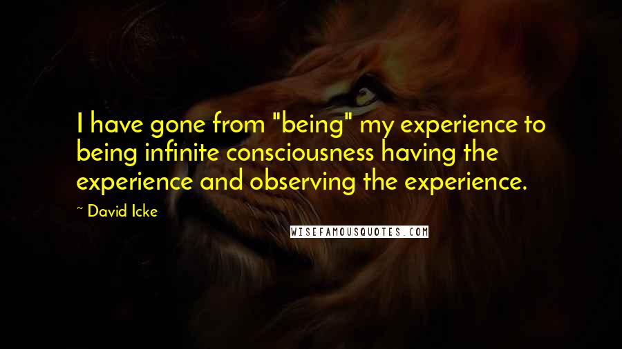 David Icke Quotes: I have gone from "being" my experience to being infinite consciousness having the experience and observing the experience.