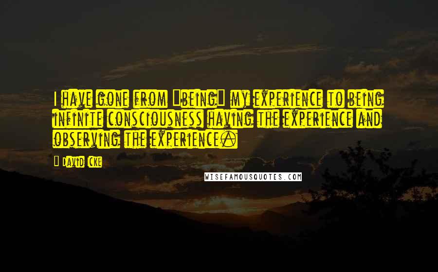 David Icke Quotes: I have gone from "being" my experience to being infinite consciousness having the experience and observing the experience.