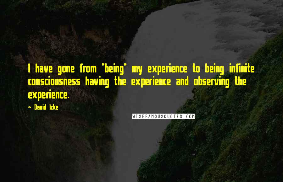 David Icke Quotes: I have gone from "being" my experience to being infinite consciousness having the experience and observing the experience.