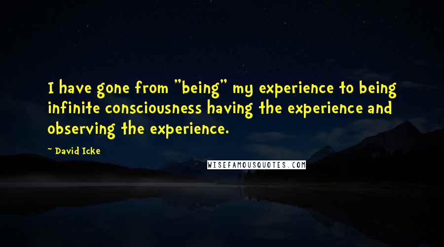 David Icke Quotes: I have gone from "being" my experience to being infinite consciousness having the experience and observing the experience.