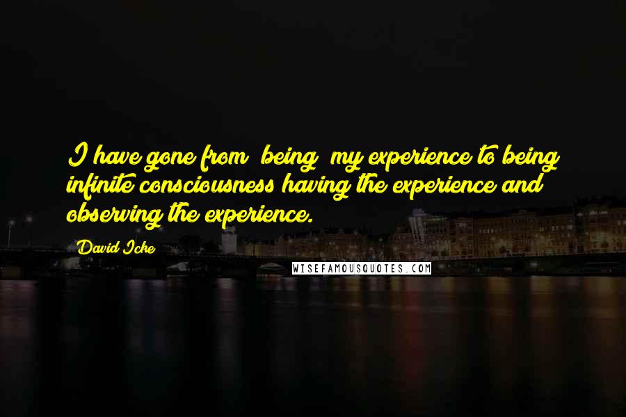 David Icke Quotes: I have gone from "being" my experience to being infinite consciousness having the experience and observing the experience.