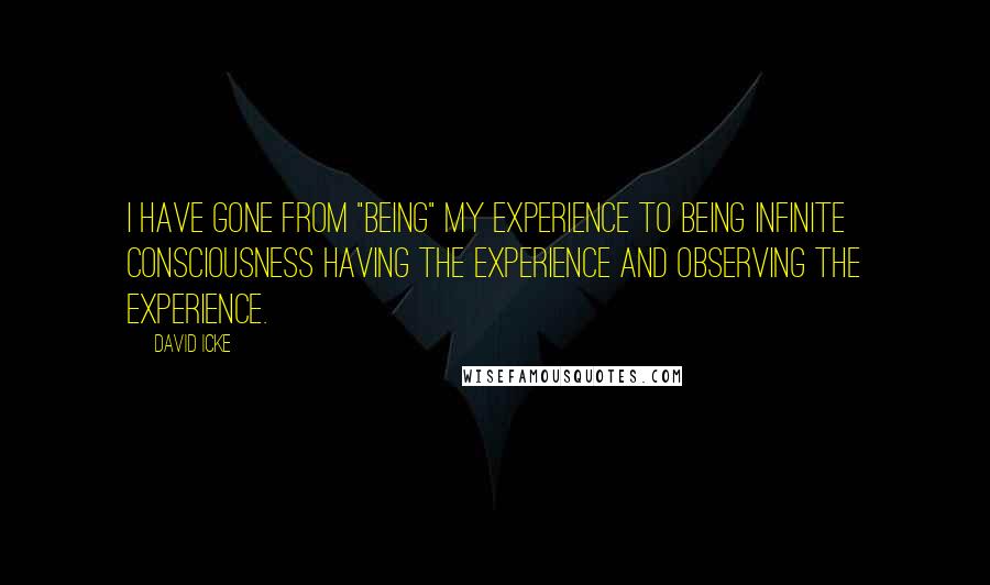 David Icke Quotes: I have gone from "being" my experience to being infinite consciousness having the experience and observing the experience.