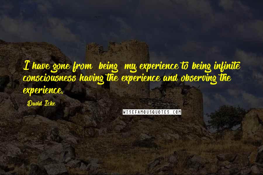 David Icke Quotes: I have gone from "being" my experience to being infinite consciousness having the experience and observing the experience.