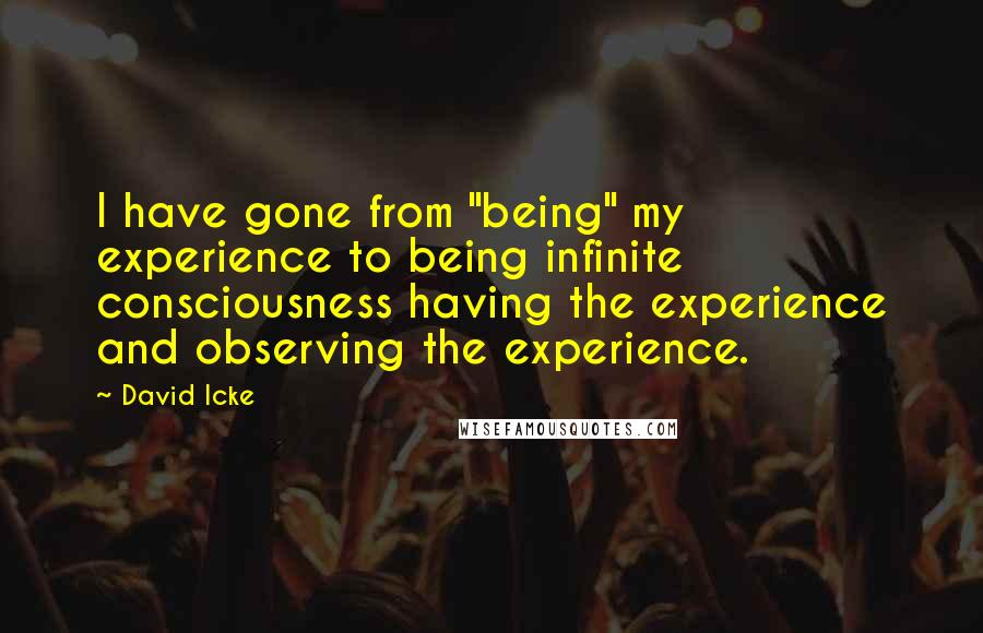 David Icke Quotes: I have gone from "being" my experience to being infinite consciousness having the experience and observing the experience.