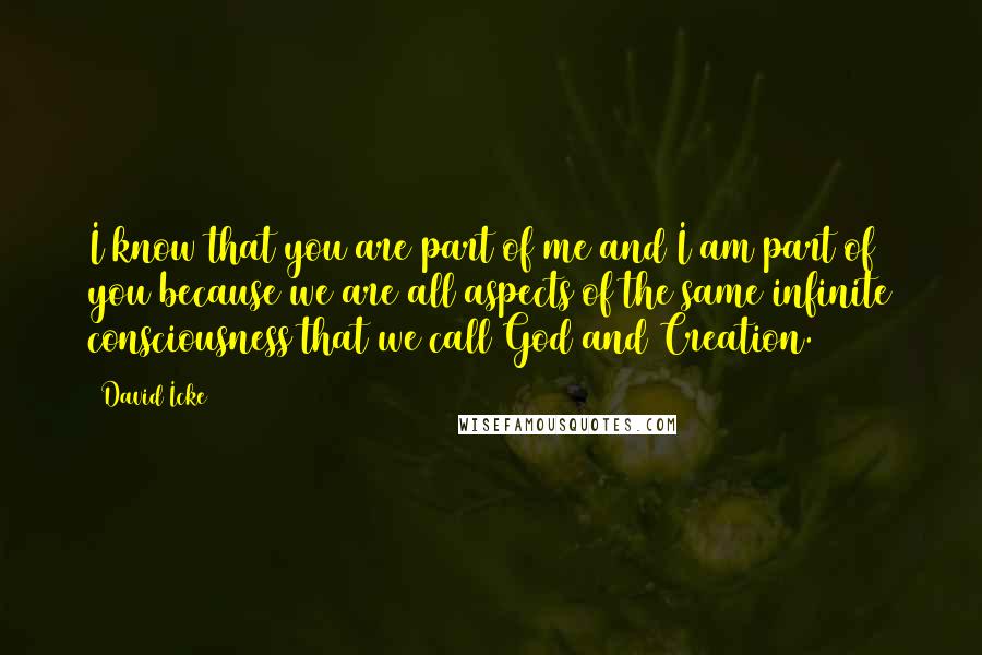 David Icke Quotes: I know that you are part of me and I am part of you because we are all aspects of the same infinite consciousness that we call God and Creation.