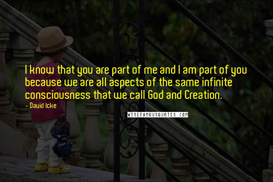 David Icke Quotes: I know that you are part of me and I am part of you because we are all aspects of the same infinite consciousness that we call God and Creation.
