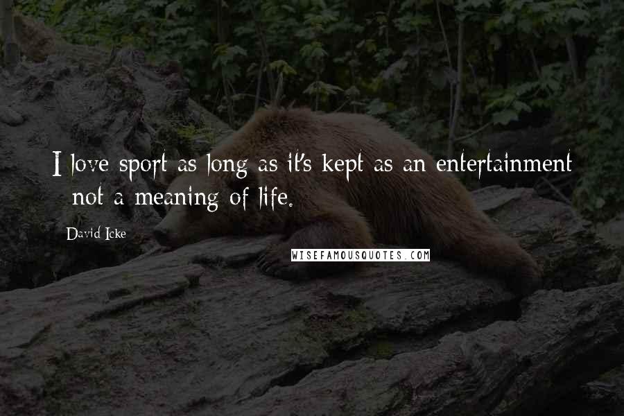 David Icke Quotes: I love sport as long as it's kept as an entertainment - not a meaning of life.