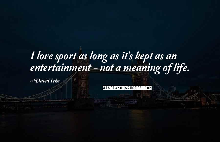 David Icke Quotes: I love sport as long as it's kept as an entertainment - not a meaning of life.