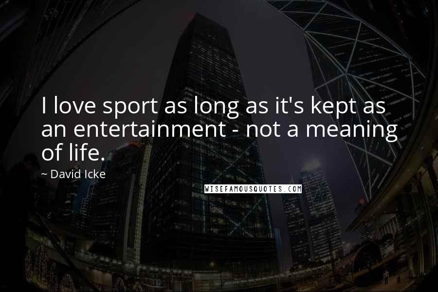 David Icke Quotes: I love sport as long as it's kept as an entertainment - not a meaning of life.