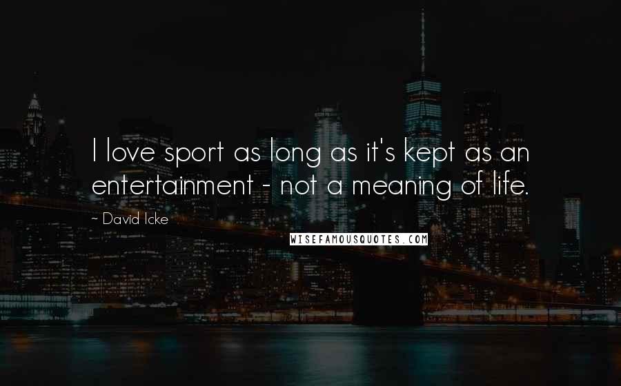 David Icke Quotes: I love sport as long as it's kept as an entertainment - not a meaning of life.