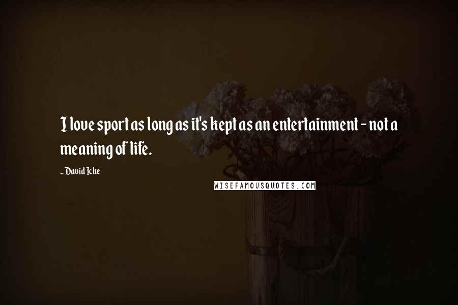 David Icke Quotes: I love sport as long as it's kept as an entertainment - not a meaning of life.