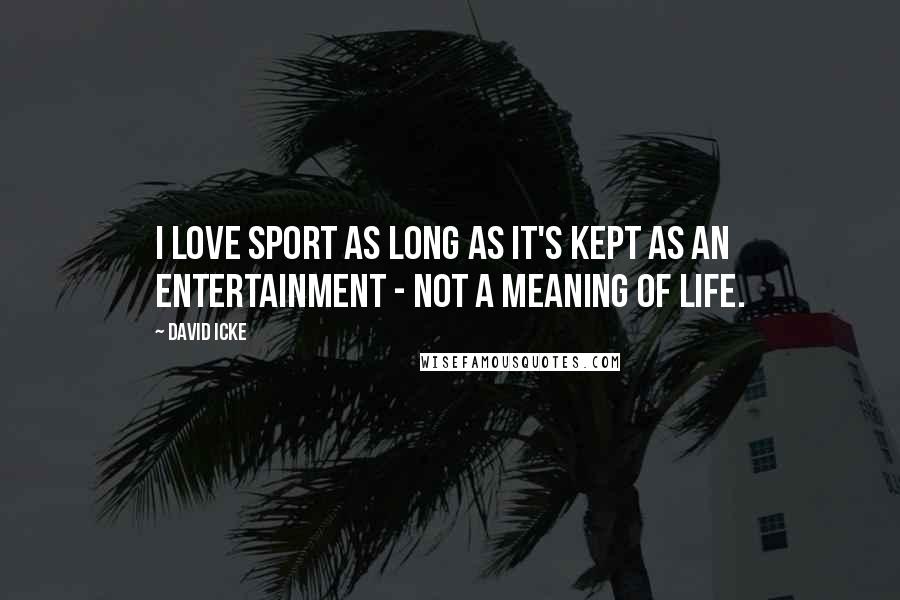 David Icke Quotes: I love sport as long as it's kept as an entertainment - not a meaning of life.