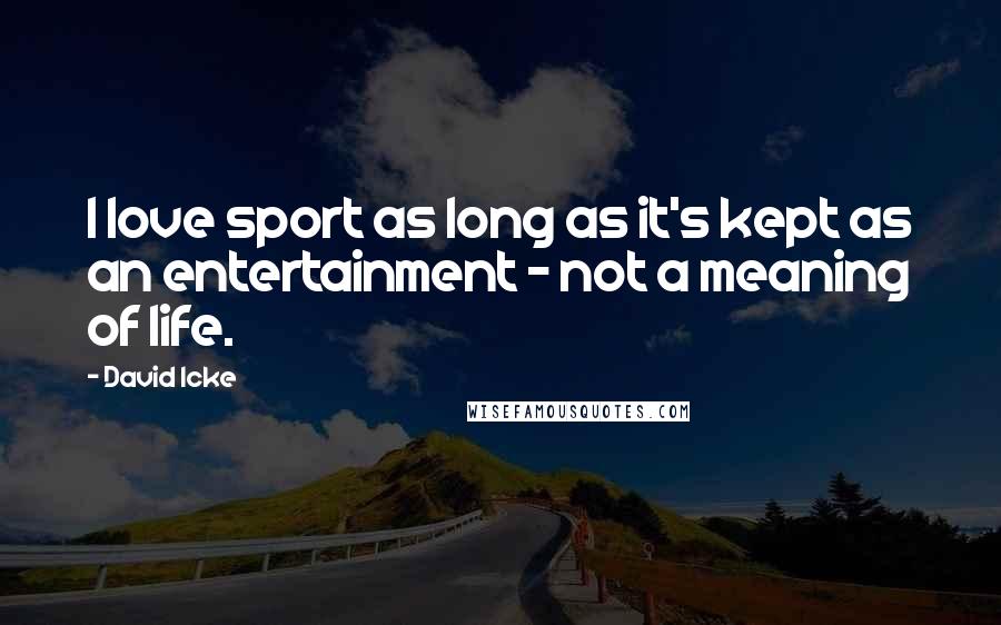 David Icke Quotes: I love sport as long as it's kept as an entertainment - not a meaning of life.