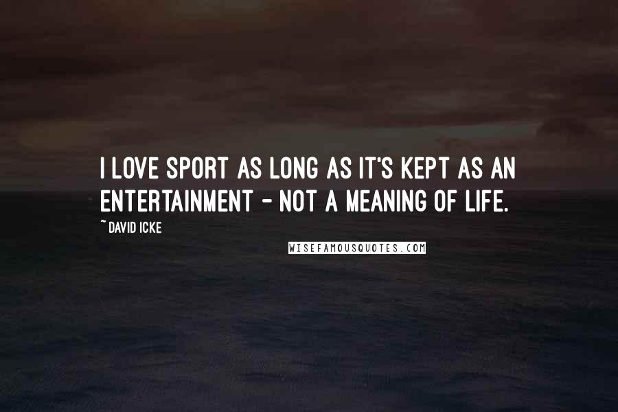 David Icke Quotes: I love sport as long as it's kept as an entertainment - not a meaning of life.