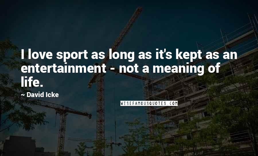 David Icke Quotes: I love sport as long as it's kept as an entertainment - not a meaning of life.