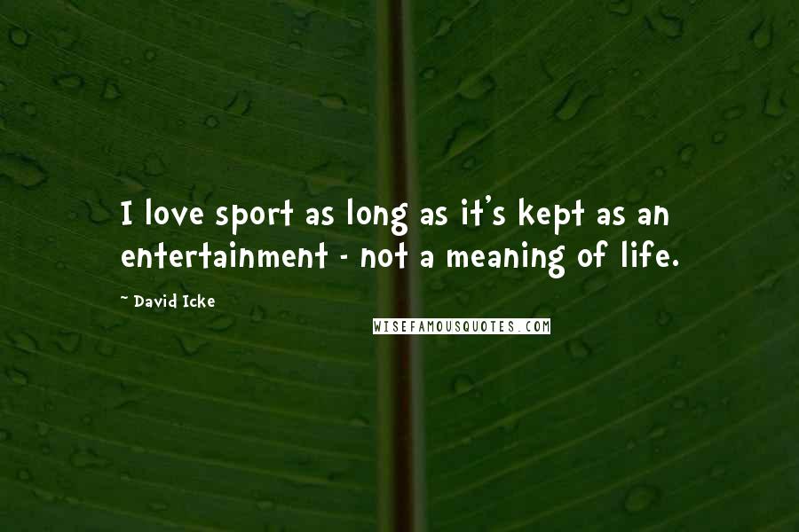 David Icke Quotes: I love sport as long as it's kept as an entertainment - not a meaning of life.