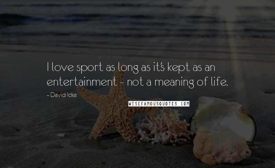 David Icke Quotes: I love sport as long as it's kept as an entertainment - not a meaning of life.