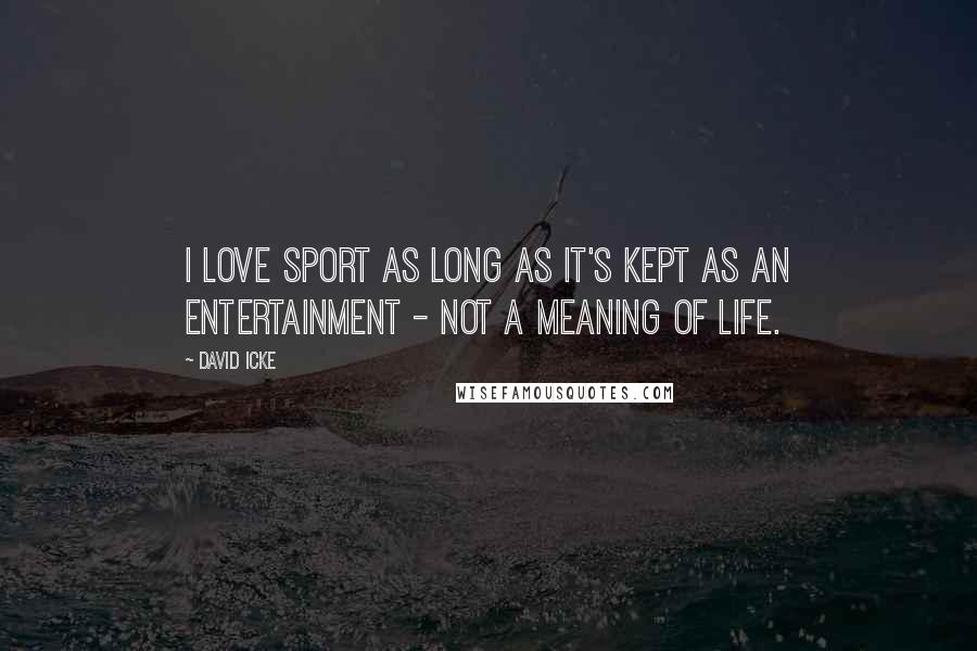 David Icke Quotes: I love sport as long as it's kept as an entertainment - not a meaning of life.