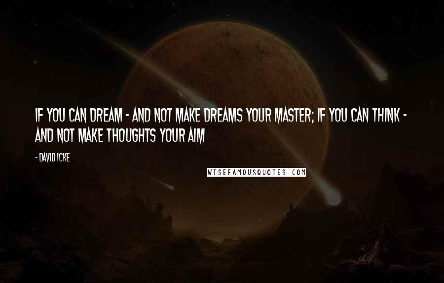 David Icke Quotes: If you can dream - and not make dreams your master; If you can think - and not make thoughts your aim