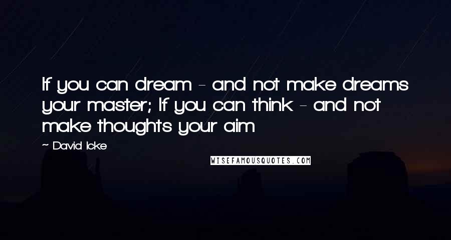 David Icke Quotes: If you can dream - and not make dreams your master; If you can think - and not make thoughts your aim