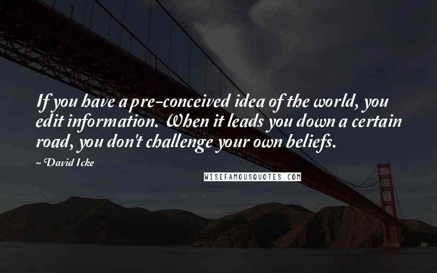 David Icke Quotes: If you have a pre-conceived idea of the world, you edit information. When it leads you down a certain road, you don't challenge your own beliefs.