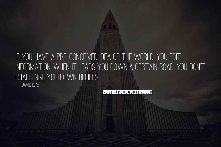 David Icke Quotes: If you have a pre-conceived idea of the world, you edit information. When it leads you down a certain road, you don't challenge your own beliefs.