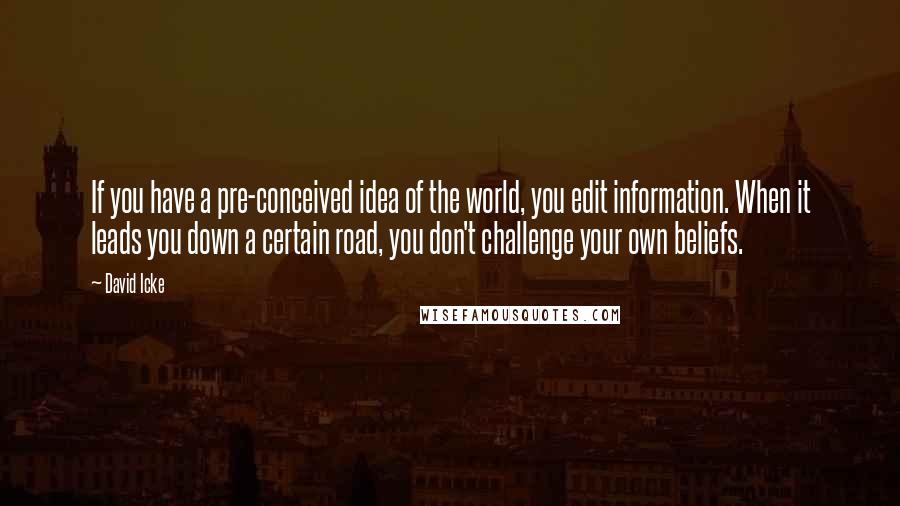David Icke Quotes: If you have a pre-conceived idea of the world, you edit information. When it leads you down a certain road, you don't challenge your own beliefs.