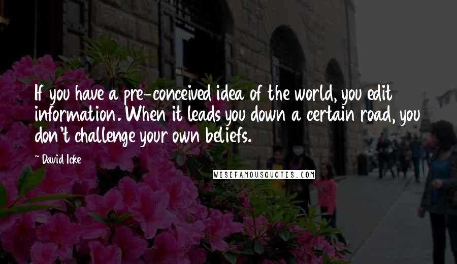 David Icke Quotes: If you have a pre-conceived idea of the world, you edit information. When it leads you down a certain road, you don't challenge your own beliefs.