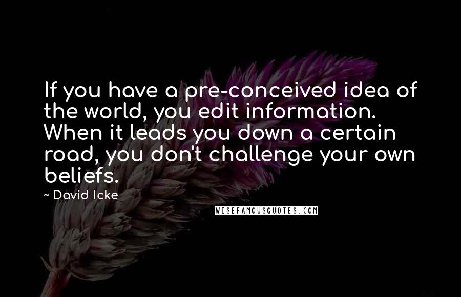 David Icke Quotes: If you have a pre-conceived idea of the world, you edit information. When it leads you down a certain road, you don't challenge your own beliefs.