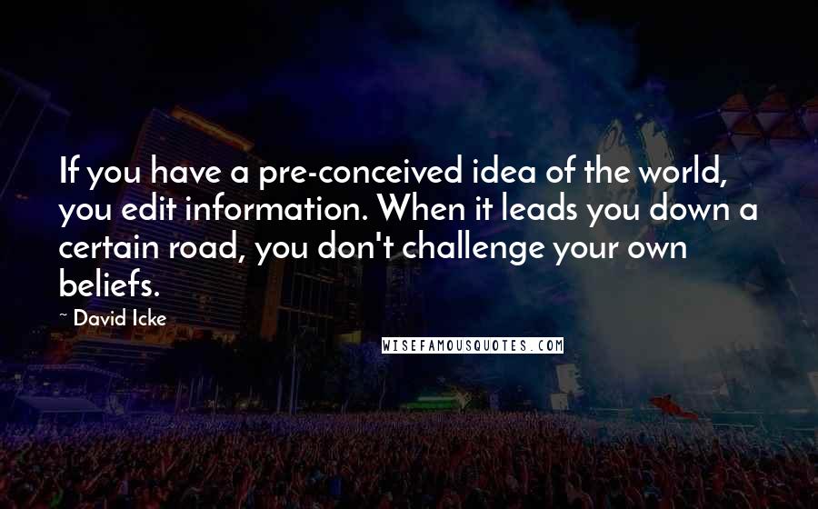 David Icke Quotes: If you have a pre-conceived idea of the world, you edit information. When it leads you down a certain road, you don't challenge your own beliefs.