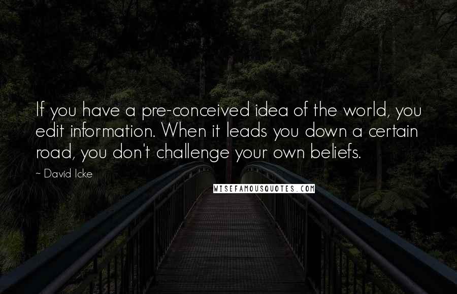 David Icke Quotes: If you have a pre-conceived idea of the world, you edit information. When it leads you down a certain road, you don't challenge your own beliefs.