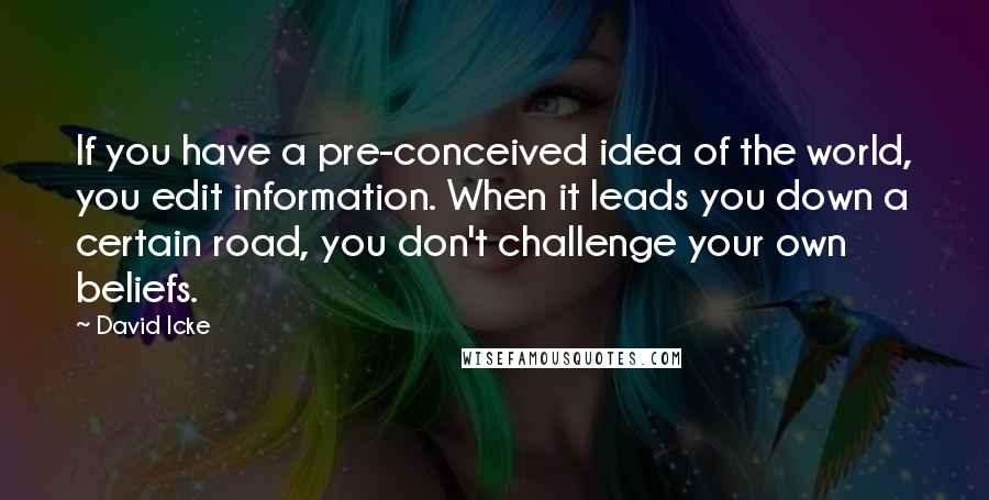 David Icke Quotes: If you have a pre-conceived idea of the world, you edit information. When it leads you down a certain road, you don't challenge your own beliefs.