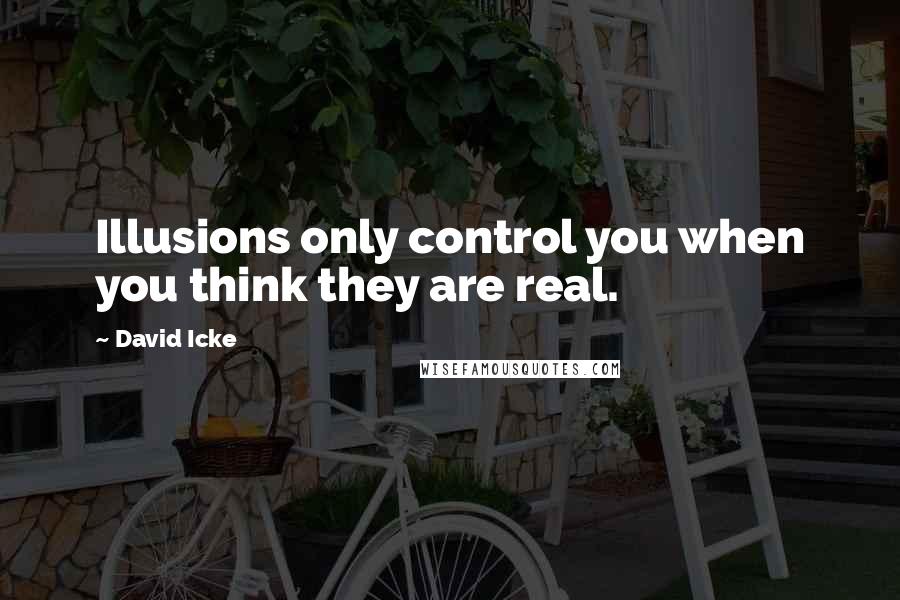 David Icke Quotes: Illusions only control you when you think they are real.