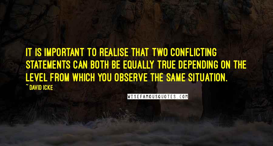 David Icke Quotes: It is important to realise that two conflicting statements can both be equally true depending on the level from which you observe the same situation.