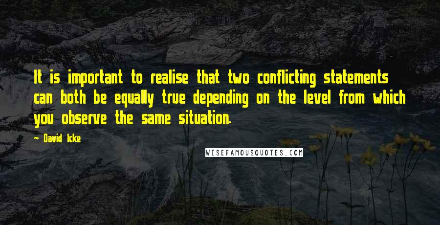 David Icke Quotes: It is important to realise that two conflicting statements can both be equally true depending on the level from which you observe the same situation.