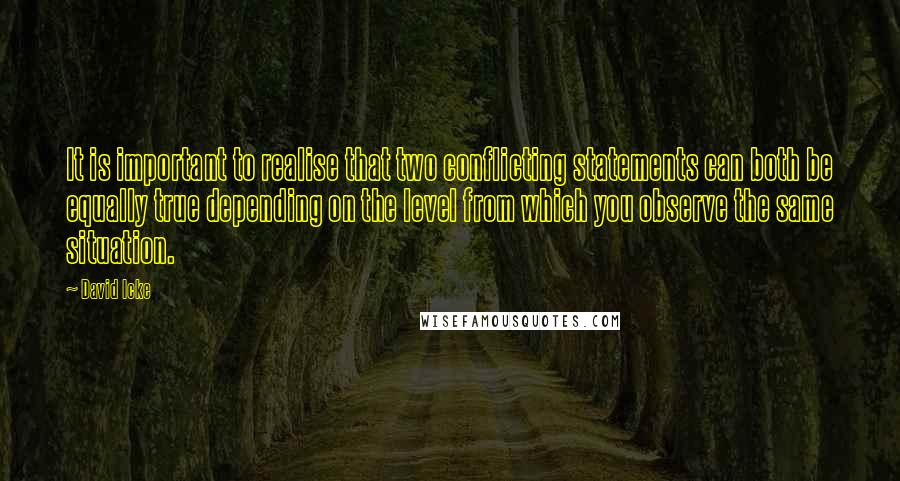 David Icke Quotes: It is important to realise that two conflicting statements can both be equally true depending on the level from which you observe the same situation.