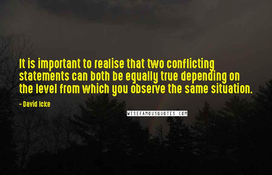 David Icke Quotes: It is important to realise that two conflicting statements can both be equally true depending on the level from which you observe the same situation.