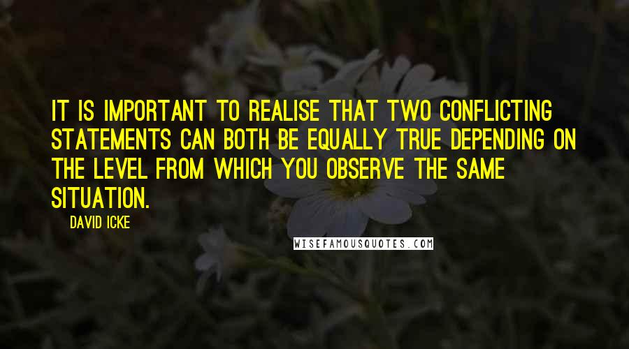 David Icke Quotes: It is important to realise that two conflicting statements can both be equally true depending on the level from which you observe the same situation.