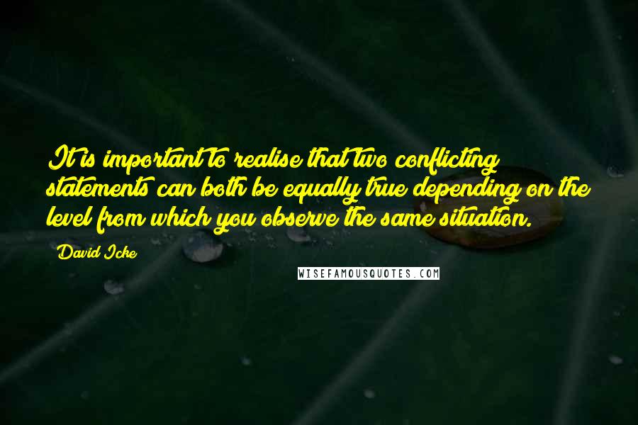 David Icke Quotes: It is important to realise that two conflicting statements can both be equally true depending on the level from which you observe the same situation.