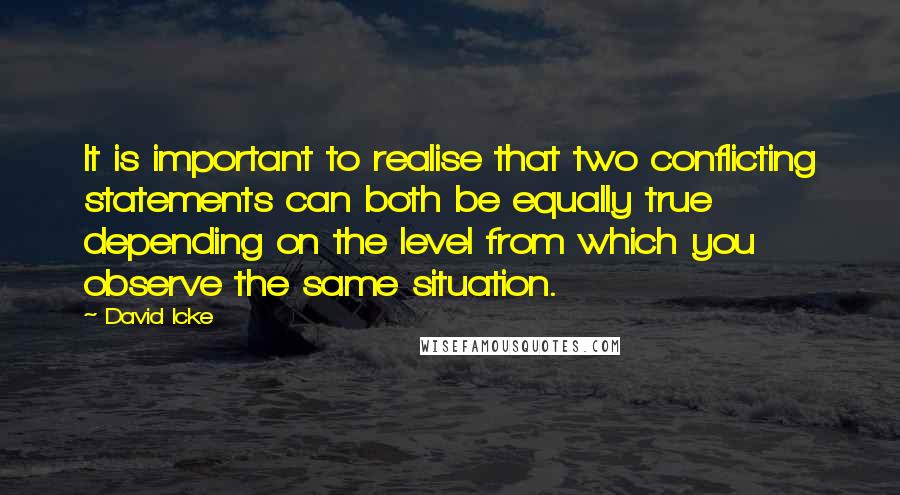 David Icke Quotes: It is important to realise that two conflicting statements can both be equally true depending on the level from which you observe the same situation.