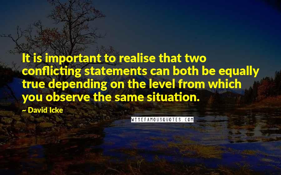David Icke Quotes: It is important to realise that two conflicting statements can both be equally true depending on the level from which you observe the same situation.