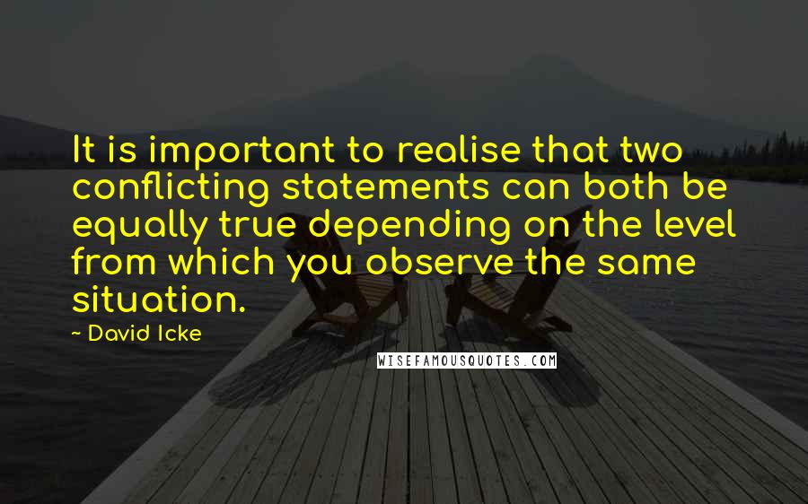 David Icke Quotes: It is important to realise that two conflicting statements can both be equally true depending on the level from which you observe the same situation.