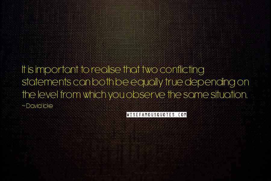 David Icke Quotes: It is important to realise that two conflicting statements can both be equally true depending on the level from which you observe the same situation.