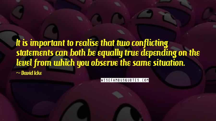 David Icke Quotes: It is important to realise that two conflicting statements can both be equally true depending on the level from which you observe the same situation.