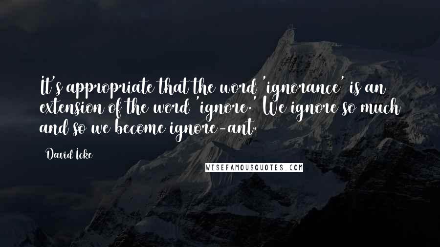 David Icke Quotes: It's appropriate that the word 'ignorance' is an extension of the word 'ignore.' We ignore so much and so we become ignore-ant.