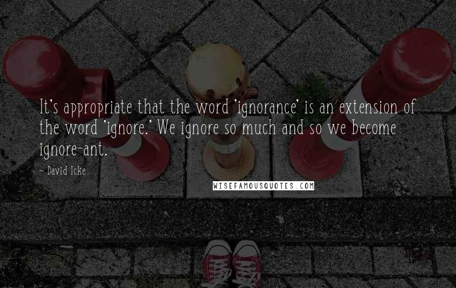 David Icke Quotes: It's appropriate that the word 'ignorance' is an extension of the word 'ignore.' We ignore so much and so we become ignore-ant.