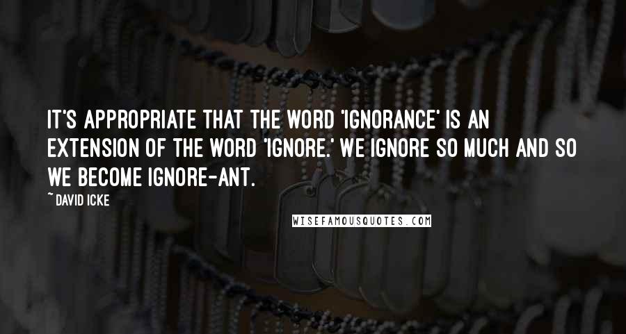 David Icke Quotes: It's appropriate that the word 'ignorance' is an extension of the word 'ignore.' We ignore so much and so we become ignore-ant.