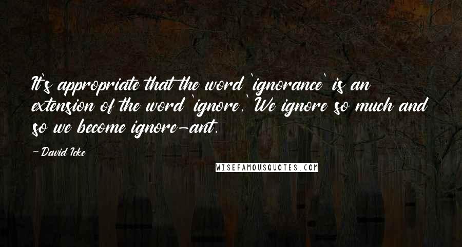 David Icke Quotes: It's appropriate that the word 'ignorance' is an extension of the word 'ignore.' We ignore so much and so we become ignore-ant.
