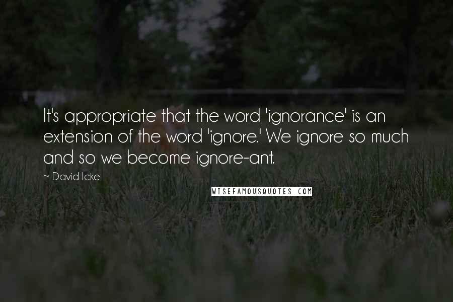 David Icke Quotes: It's appropriate that the word 'ignorance' is an extension of the word 'ignore.' We ignore so much and so we become ignore-ant.