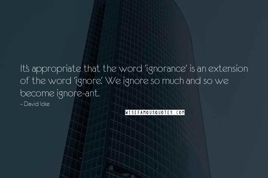 David Icke Quotes: It's appropriate that the word 'ignorance' is an extension of the word 'ignore.' We ignore so much and so we become ignore-ant.
